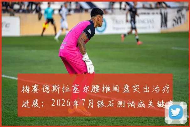 梅赛德斯拉塞尔腰椎间盘突出治疗进展：2026年7月银石测试成关键节点