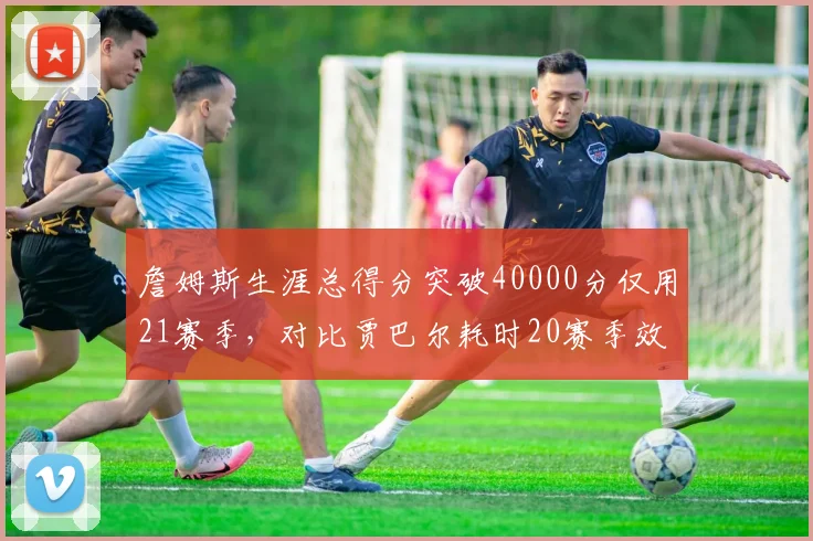 詹姆斯生涯总得分突破40000分仅用21赛季，对比贾巴尔耗时20赛季效率差距几何？