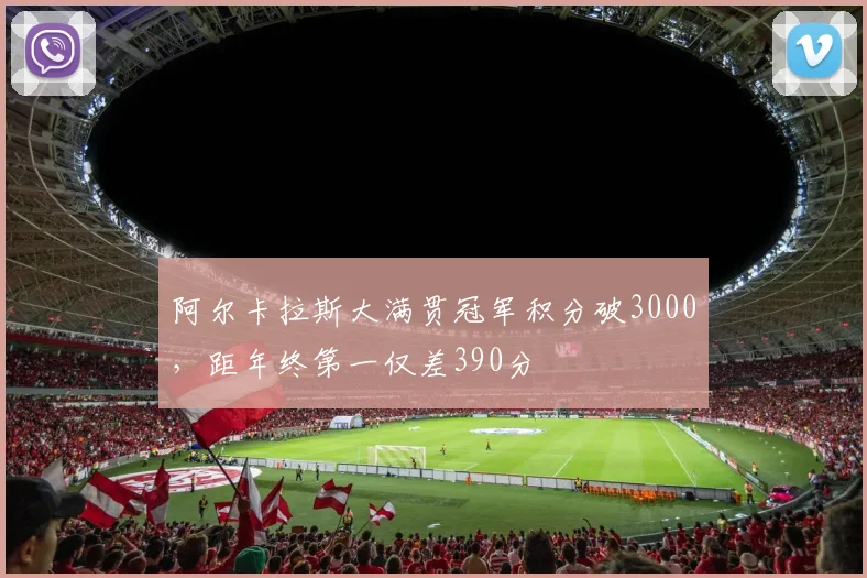 阿尔卡拉斯大满贯冠军积分破3000，距年终第一仅差390分