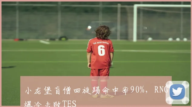 小龙堡盲僧回旋踢命中率90%，RNG爆冷击败TES