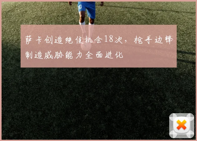 萨卡创造绝佳机会18次，枪手边锋制造威胁能力全面进化