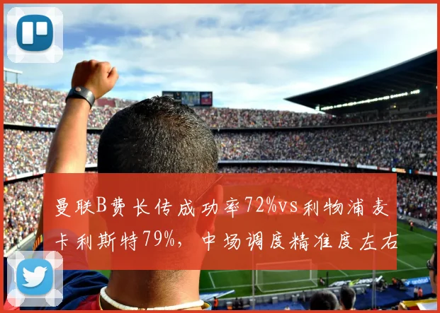 曼联B费长传成功率72%vs利物浦麦卡利斯特79%，中场调度精准度左右反击效率