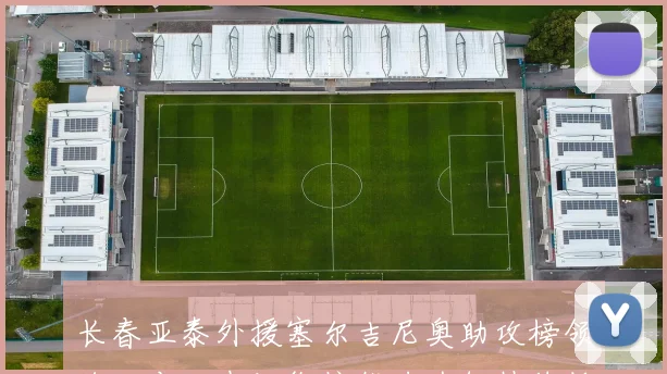长春亚泰外援塞尔吉尼奥助攻榜领跑，本土中场衔接能力为何持续低迷？