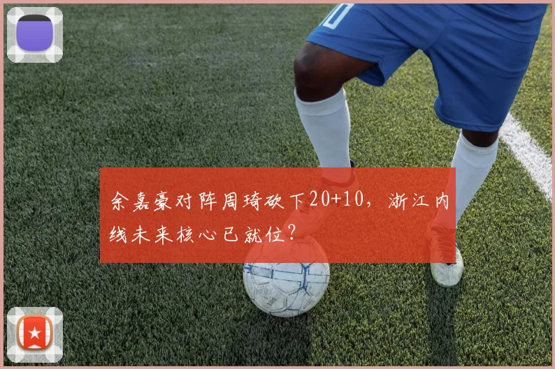 余嘉豪对阵周琦砍下20+10，浙江内线未来核心已就位？
