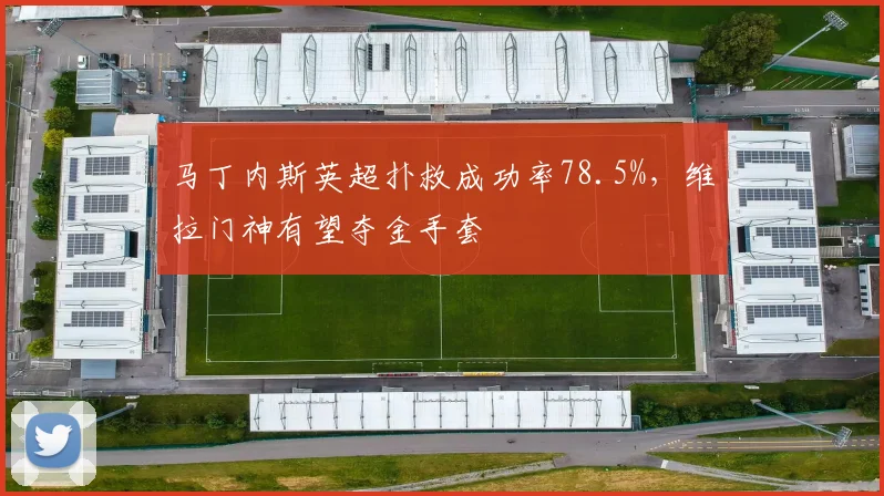 马丁内斯英超扑救成功率78.5%，维拉门神有望夺金手套