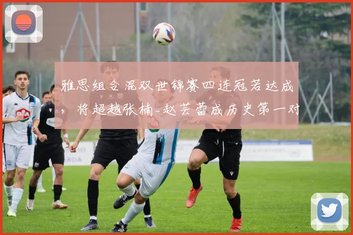 雅思组合混双世锦赛四连冠若达成，将超越张楠_赵芸蕾成历史第一对？