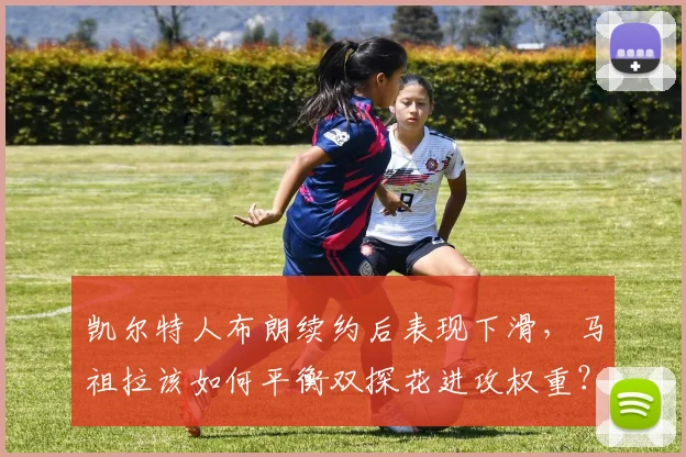 凯尔特人布朗续约后表现下滑，马祖拉该如何平衡双探花进攻权重？